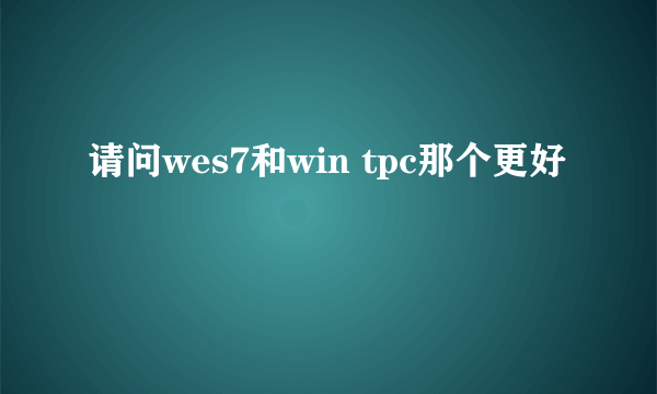 请问wes7和win tpc那个更好