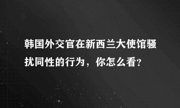 韩国外交官在新西兰大使馆骚扰同性的行为，你怎么看？