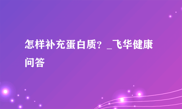 怎样补充蛋白质？_飞华健康问答