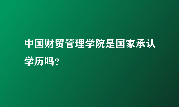 中国财贸管理学院是国家承认学历吗？