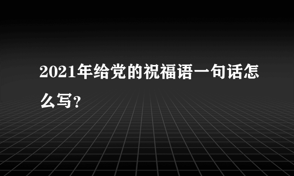 2021年给党的祝福语一句话怎么写？