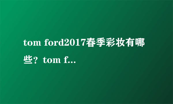 tom ford2017春季彩妆有哪些？tom ford2017春季彩妆价格