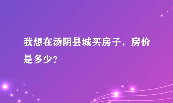 我想在汤阴县城买房子，房价是多少？