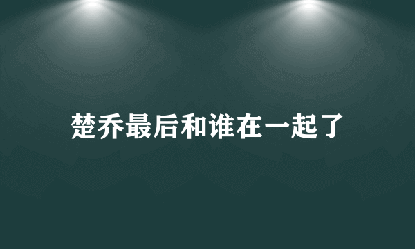 楚乔最后和谁在一起了