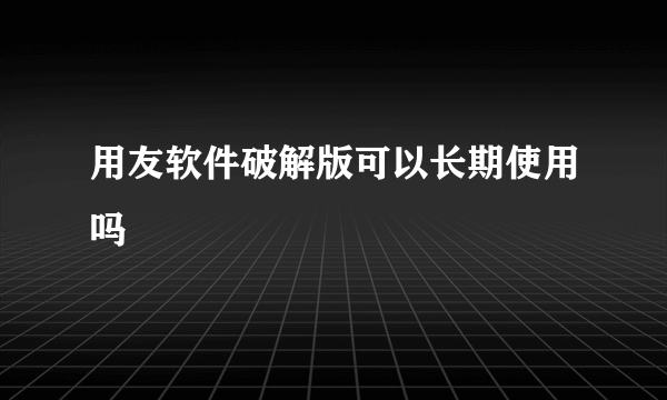 用友软件破解版可以长期使用吗