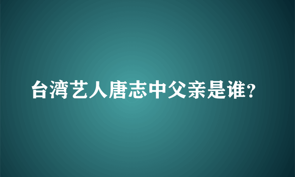 台湾艺人唐志中父亲是谁？