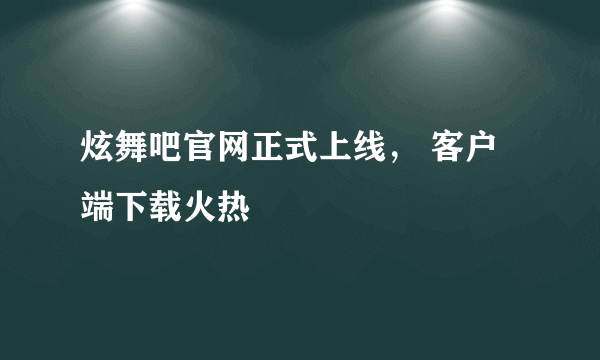 炫舞吧官网正式上线， 客户端下载火热