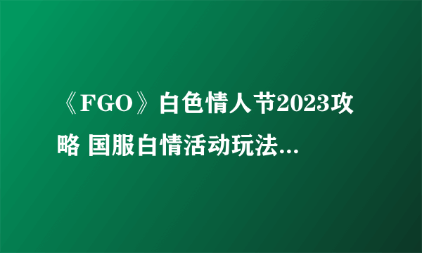 《FGO》白色情人节2023攻略 国服白情活动玩法奖励一览