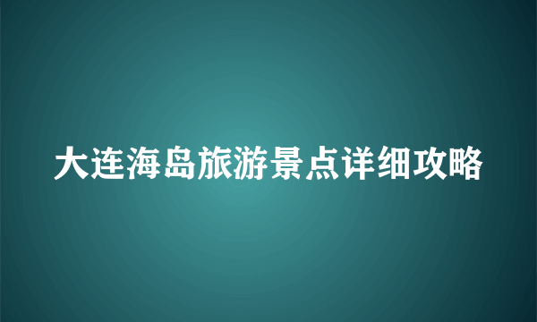 大连海岛旅游景点详细攻略