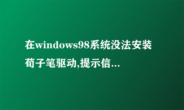 在windows98系统没法安装荀子笔驱动,提示信息“QHTF_VB_SETUP2011.EXE文件需要windows的更新版本”,请问