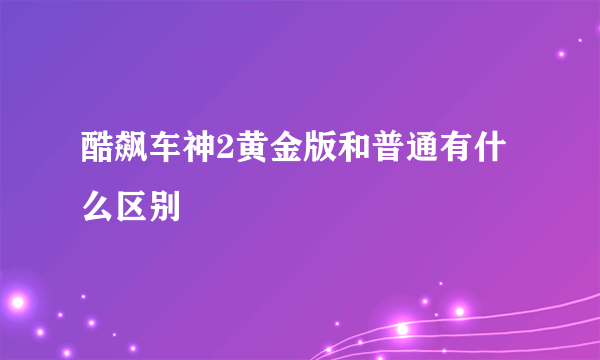 酷飙车神2黄金版和普通有什么区别