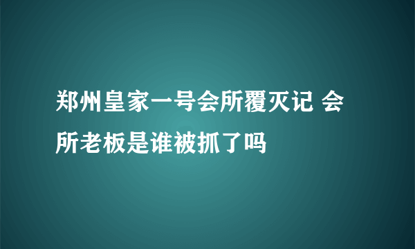 郑州皇家一号会所覆灭记 会所老板是谁被抓了吗