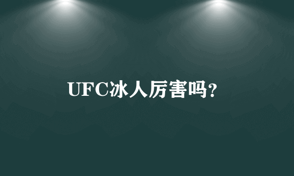 UFC冰人厉害吗？