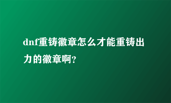 dnf重铸徽章怎么才能重铸出力的徽章啊？