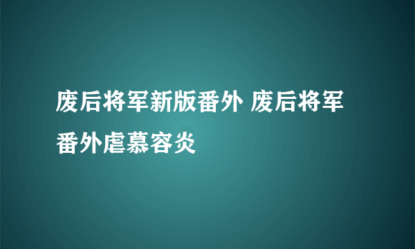 废后将军新版番外 废后将军番外虐慕容炎