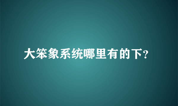 大笨象系统哪里有的下？