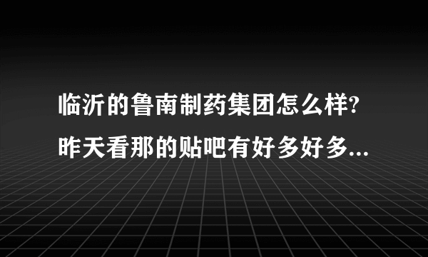 临沂的鲁南制药集团怎么样?昨天看那的贴吧有好多好多的人都在那骂，我很郁闷，实际上那到底怎么样？