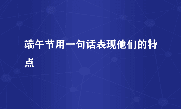 端午节用一句话表现他们的特点