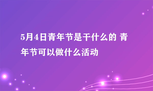 5月4日青年节是干什么的 青年节可以做什么活动