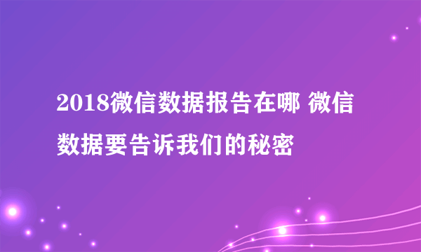 2018微信数据报告在哪 微信数据要告诉我们的秘密