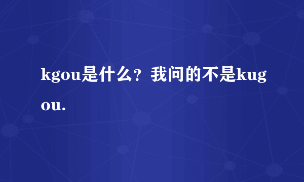 kgou是什么？我问的不是kugou.