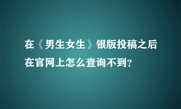 在《男生女生》银版投稿之后在官网上怎么查询不到？