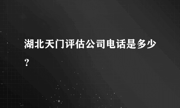 湖北天门评估公司电话是多少？