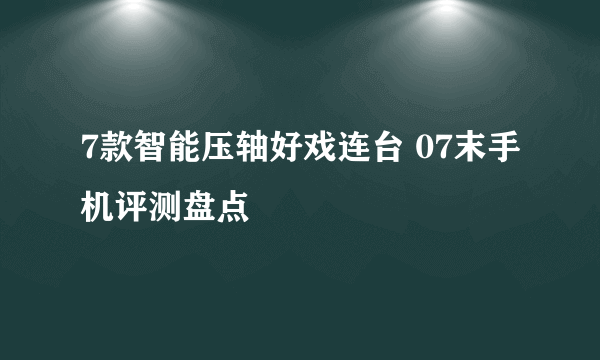 7款智能压轴好戏连台 07末手机评测盘点