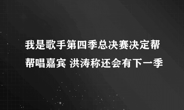 我是歌手第四季总决赛决定帮帮唱嘉宾 洪涛称还会有下一季