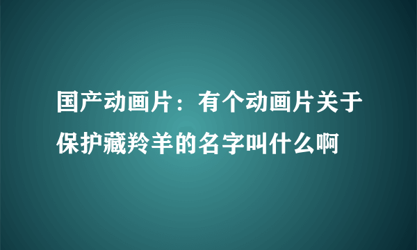 国产动画片：有个动画片关于保护藏羚羊的名字叫什么啊