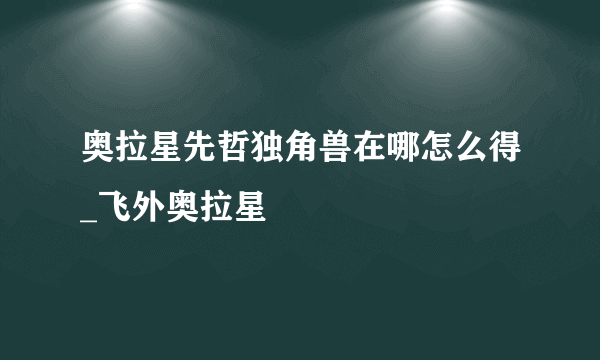 奥拉星先哲独角兽在哪怎么得_飞外奥拉星