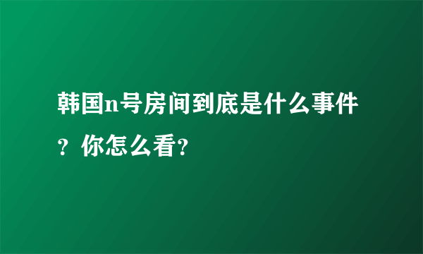 韩国n号房间到底是什么事件？你怎么看？