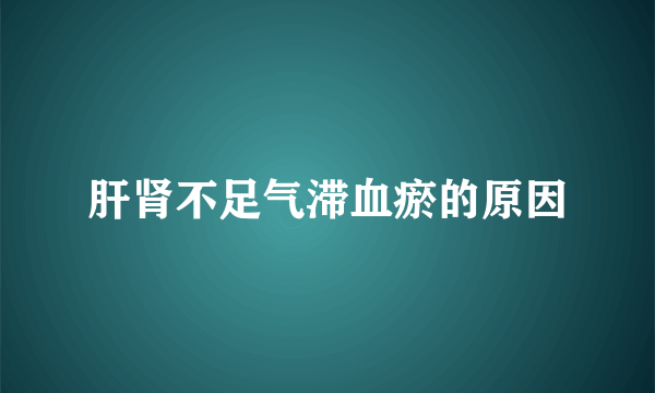 肝肾不足气滞血瘀的原因