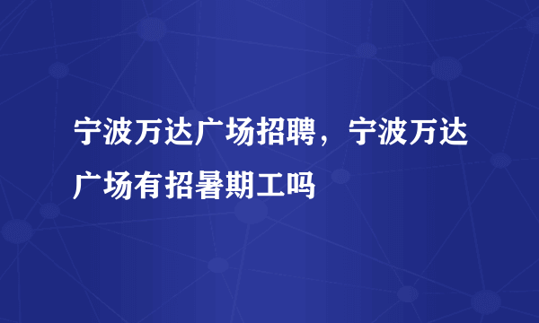 宁波万达广场招聘，宁波万达广场有招暑期工吗