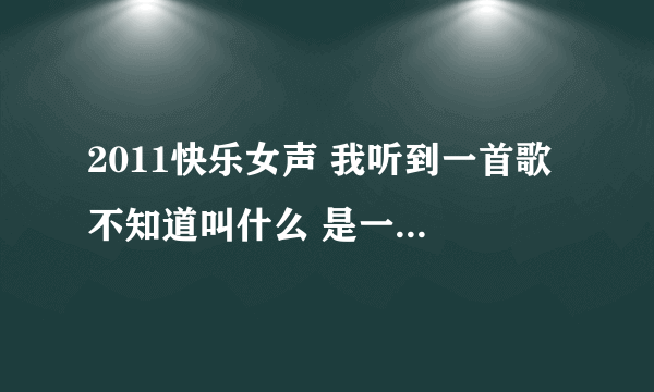 2011快乐女声 我听到一首歌 不知道叫什么 是一个短头发的唱的