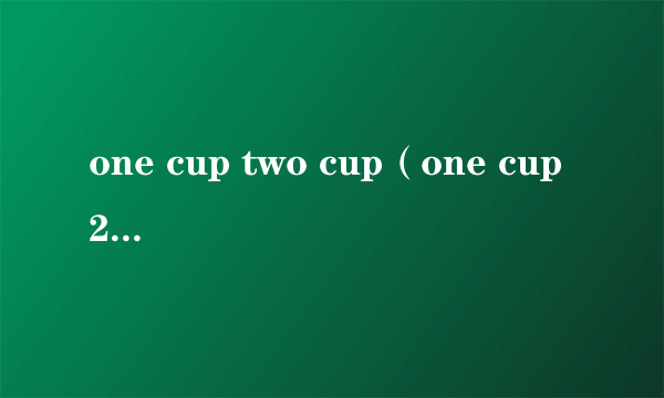 one cup two cup（one cup 2girls什么意思）