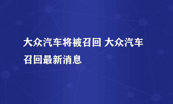 大众汽车将被召回 大众汽车召回最新消息