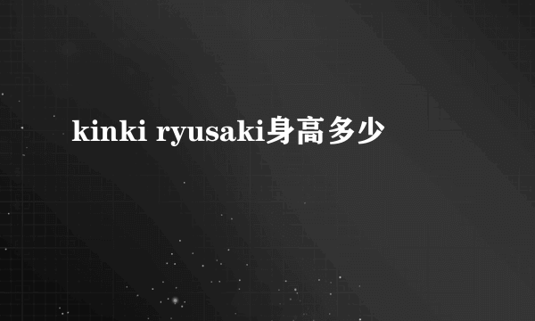 kinki ryusaki身高多少