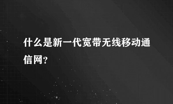 什么是新一代宽带无线移动通信网？