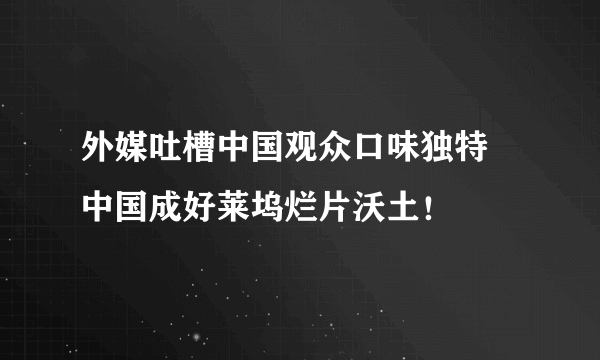 外媒吐槽中国观众口味独特 中国成好莱坞烂片沃土！