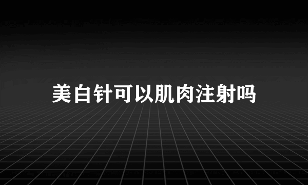 美白针可以肌肉注射吗