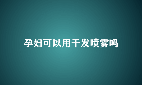 孕妇可以用干发喷雾吗