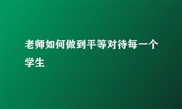 老师如何做到平等对待每一个学生