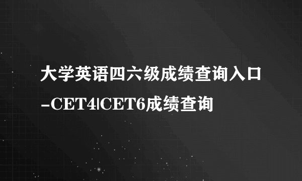 大学英语四六级成绩查询入口-CET4|CET6成绩查询