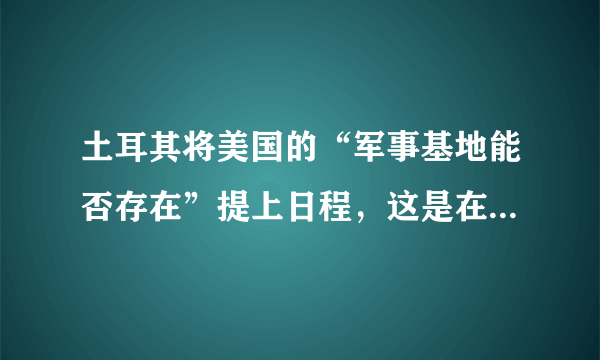 土耳其将美国的“军事基地能否存在”提上日程，这是在放大招吗？