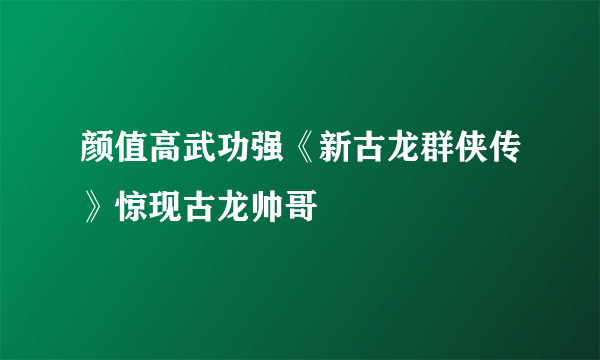 颜值高武功强《新古龙群侠传》惊现古龙帅哥