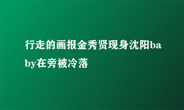 行走的画报金秀贤现身沈阳baby在旁被冷落