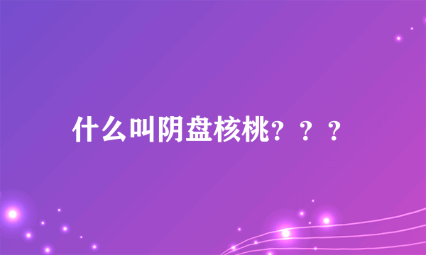 什么叫阴盘核桃？？？