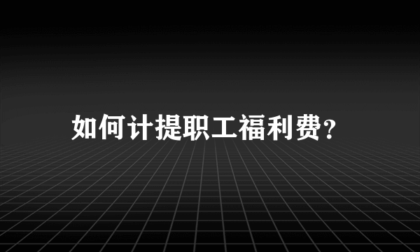 如何计提职工福利费？