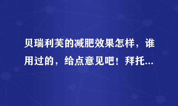 贝瑞利芙的减肥效果怎样，谁用过的，给点意见吧！拜托了各位 谢谢